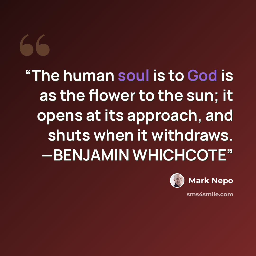 “The human soul is to God is as the flower to the sun; it opens at its approach, and shuts when it withdraws. —BENJAMIN WHICHCOTE” quote by Mark Nepo