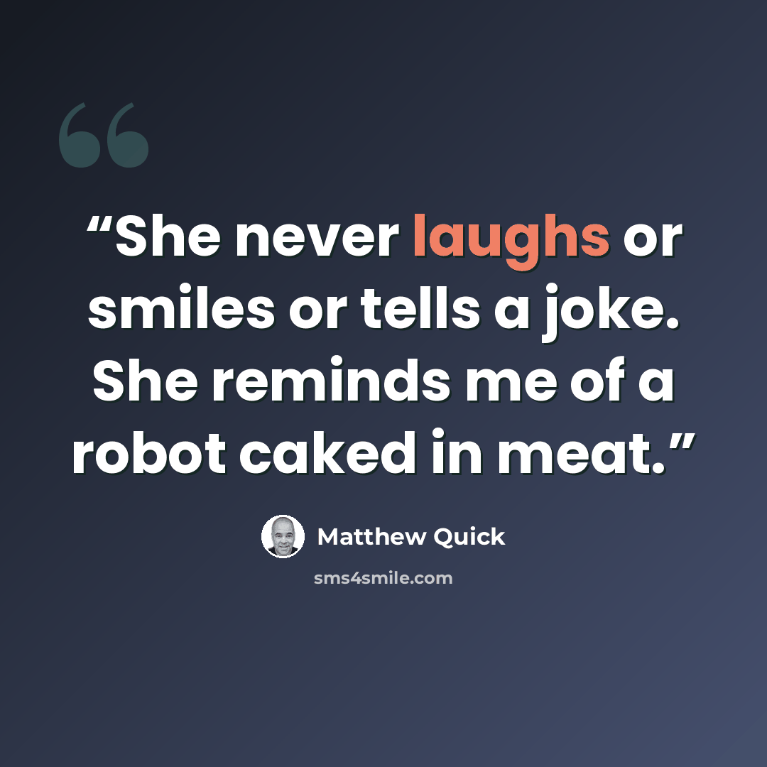 “She never laughs or smiles or tells a joke. She reminds me of a robot caked in meat.” quote by Matthew Quick