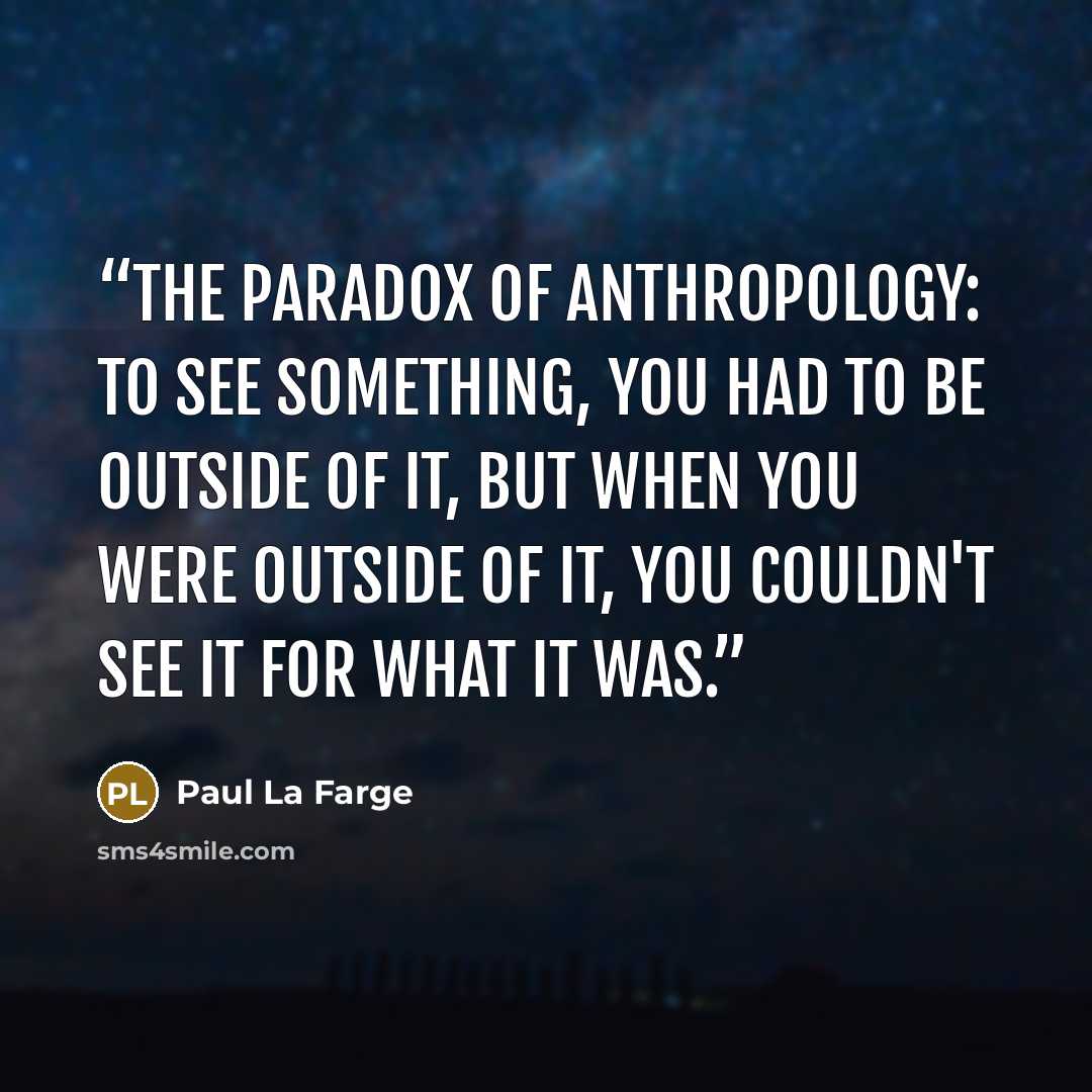 “The paradox of anthropology: to see something, you had to be outside of it, but when you were outside of it, you couldn't see it for what it was.” quote by Paul La Farge