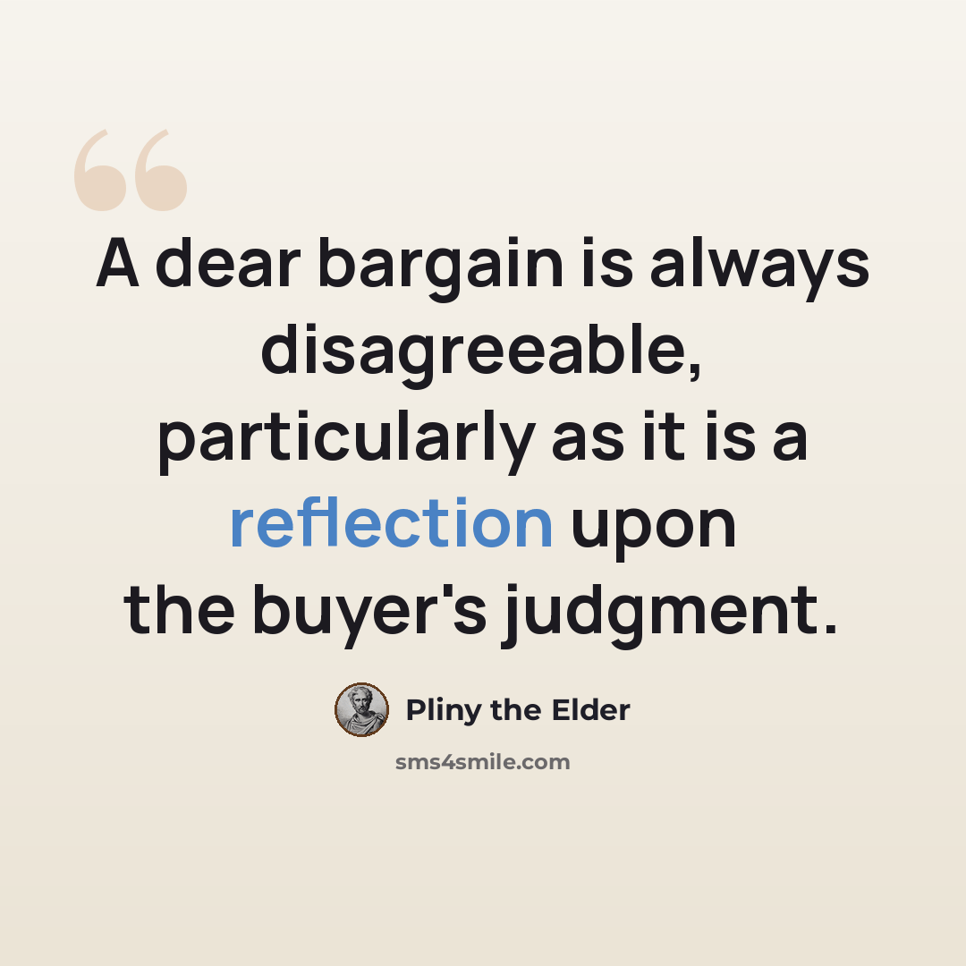 “A dear bargain is always disagreeable, particularly as it is a reflection upon the buyer's judgment.” quote by Pliny the Elder