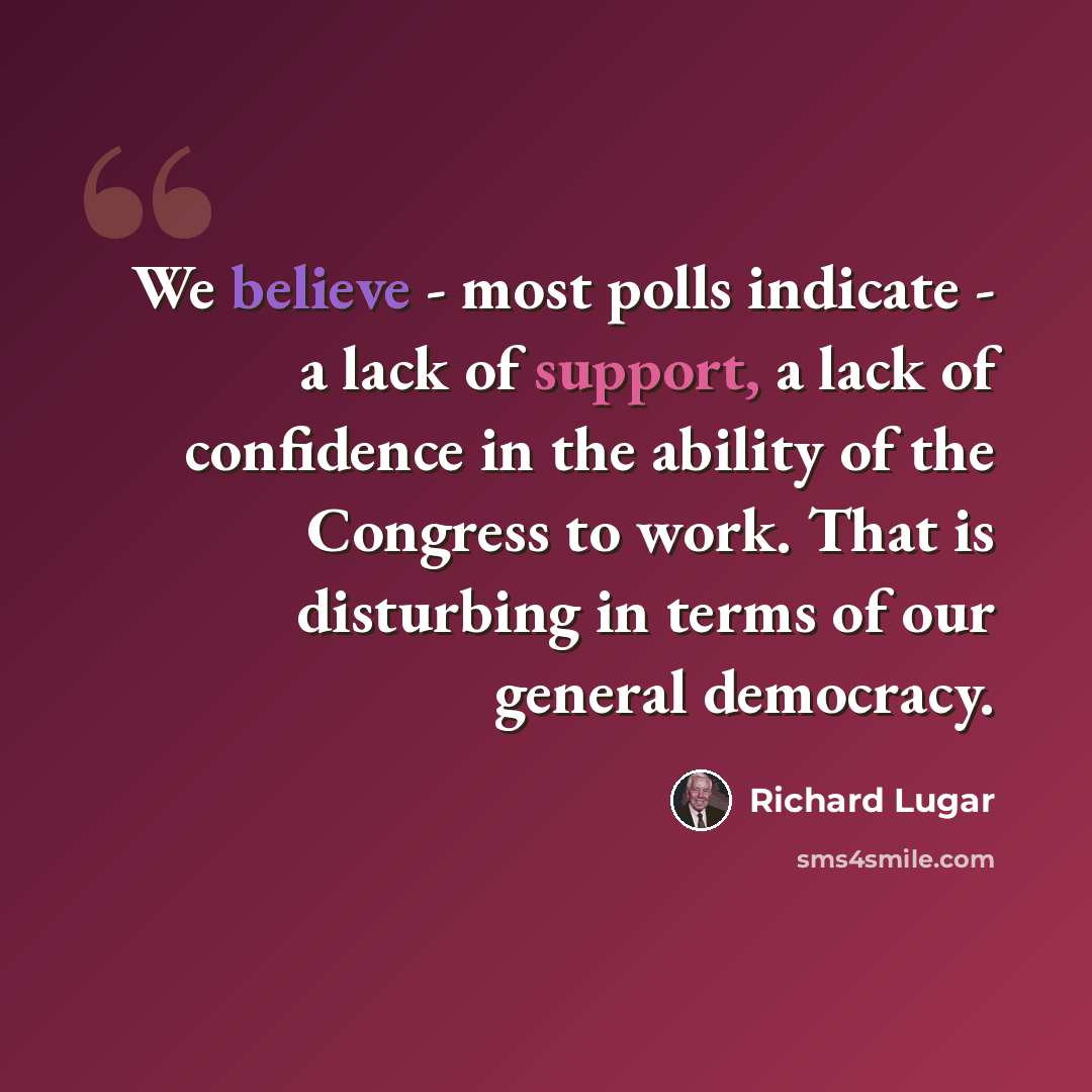 “We believe - most polls indicate - a lack of support, a lack of confidence in the ability of the Congress to work. That is disturbing in terms of our general democracy.” quote by Richard Lugar