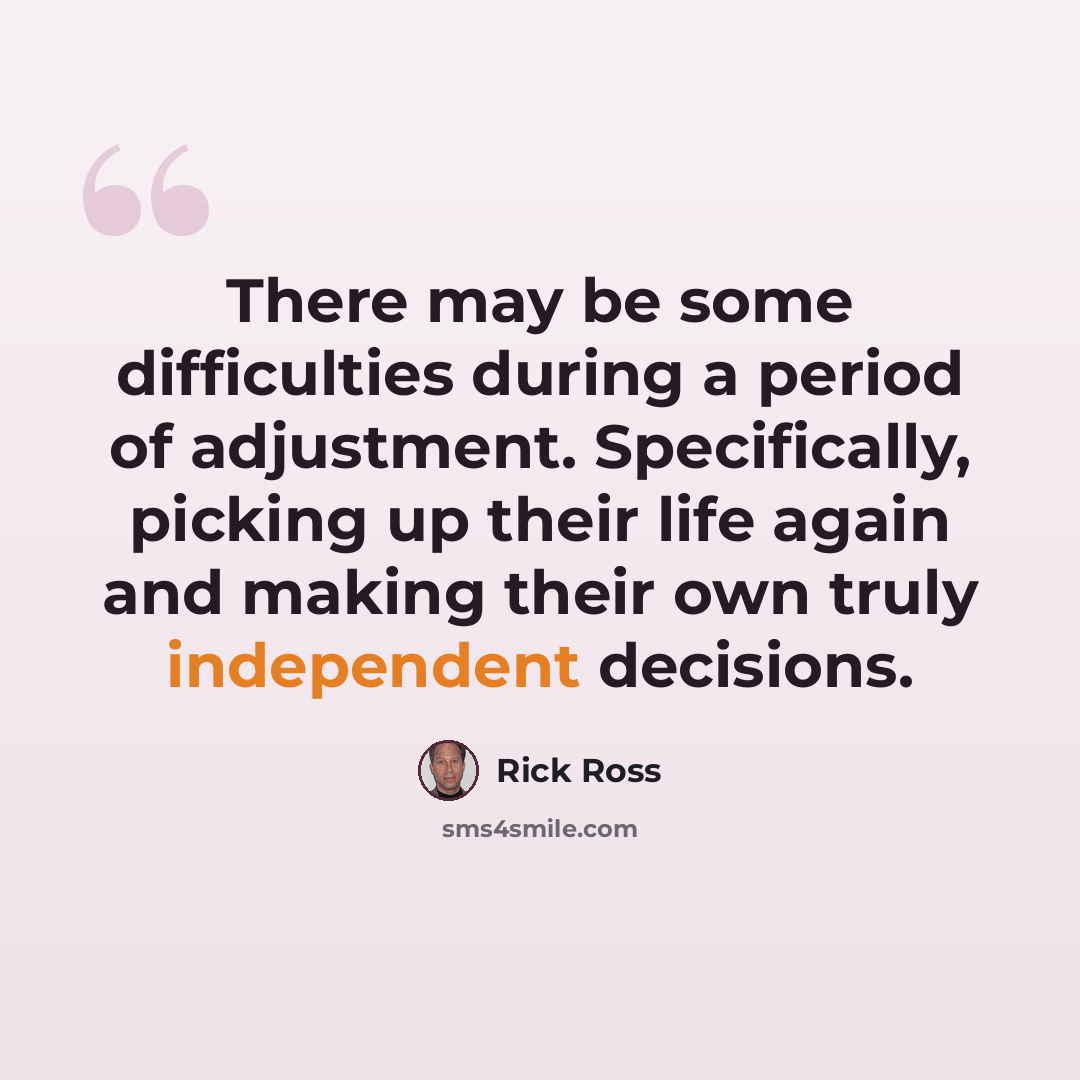 “There may be some difficulties during a period of adjustment. Specifically, picking up their life again and making their own truly independent decisions.” quote by Rick Ross