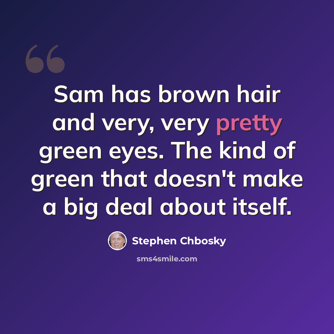 “Sam has brown hair and very, very pretty green eyes. The kind of green that doesn't make a big deal about itself.” quote by Stephen Chbosky