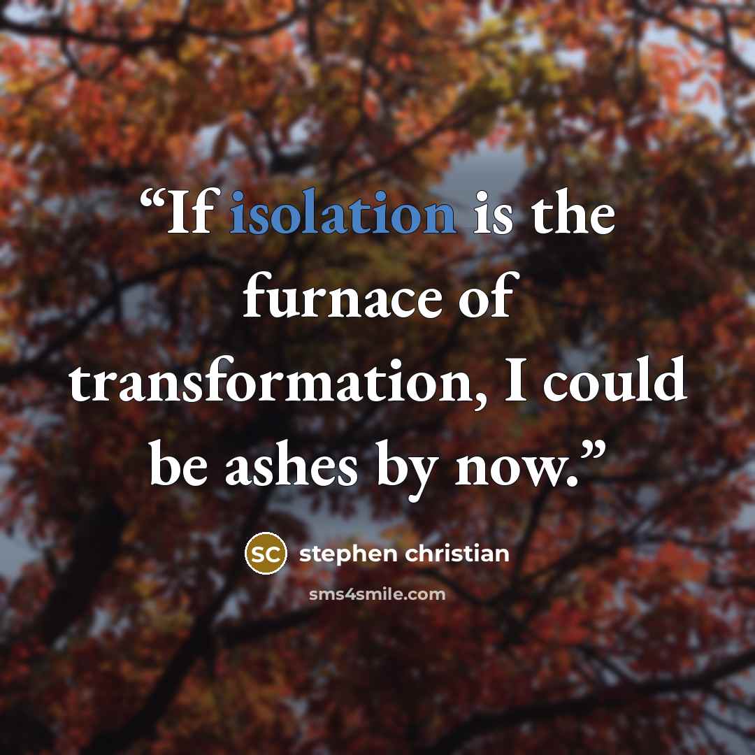 “If isolation is the furnace of transformation, I could be ashes by now.” quote by stephen christian