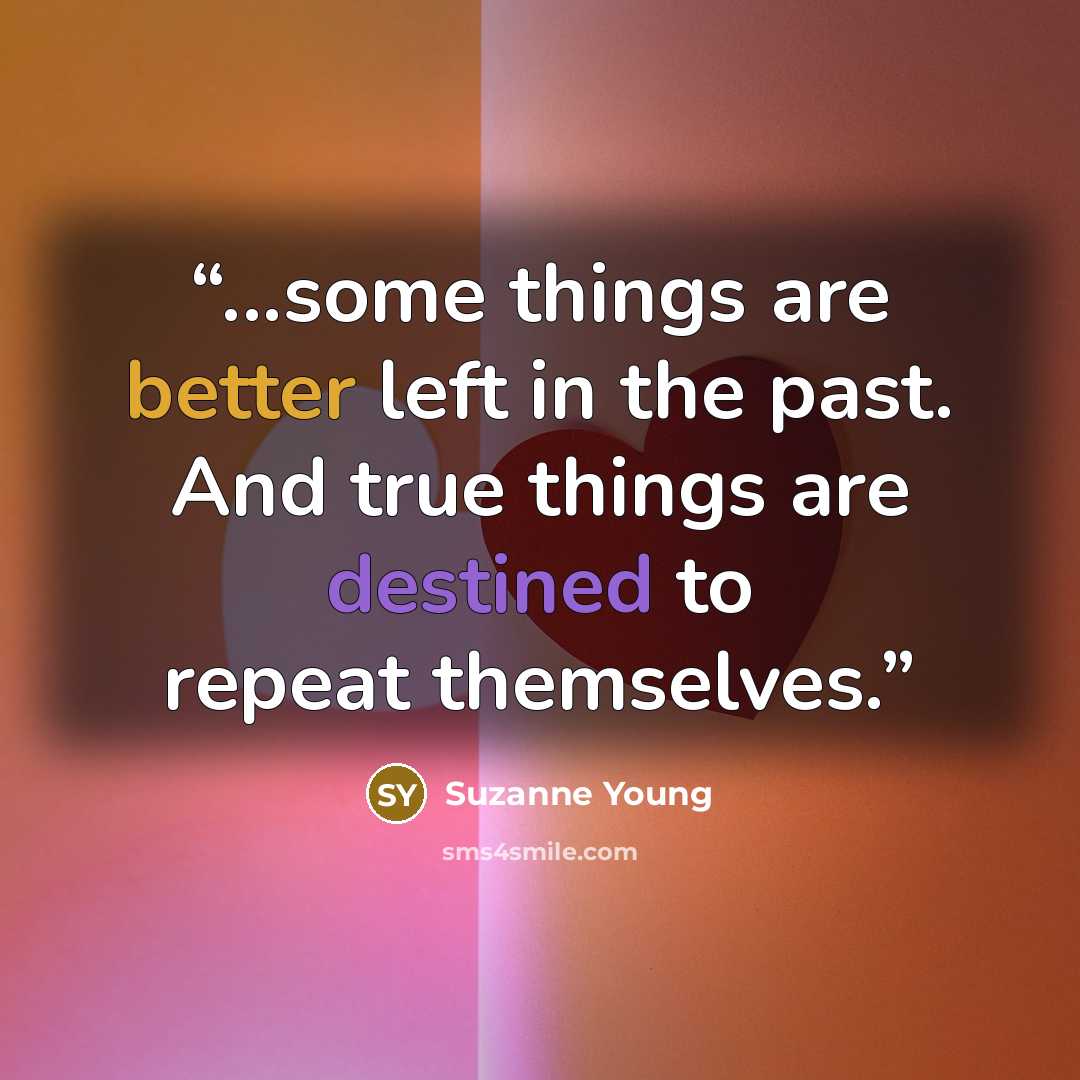 “...some things are better left in the past. And true things are destined to repeat themselves.” quote by Suzanne Young