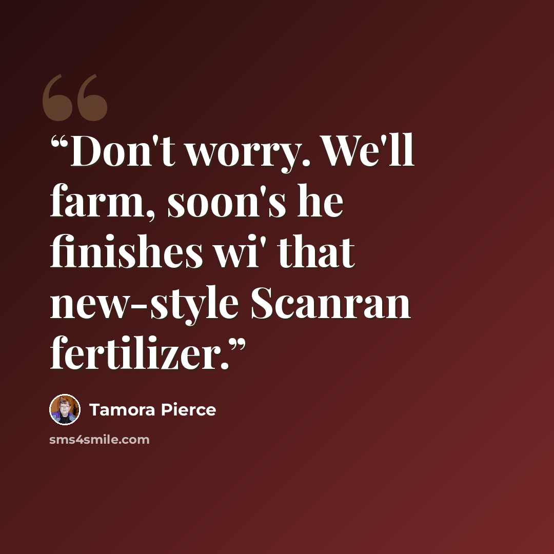 “Don't worry. We'll farm, soon's he finishes wi' that new-style Scanran fertilizer.” quote by Tamora Pierce