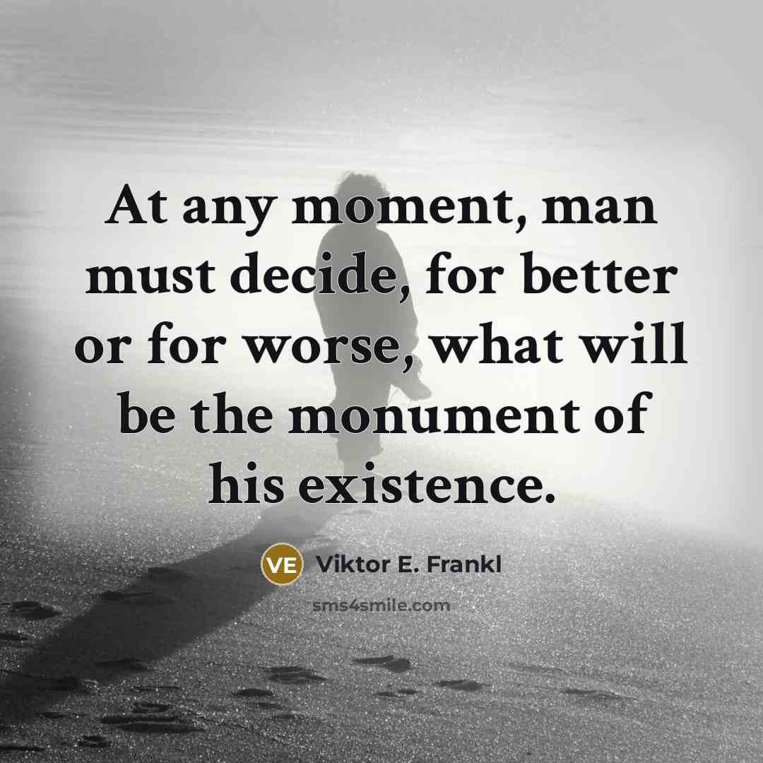 “At any moment, man must decide, for better or for worse, what will be the monument of his existence.” quote by Viktor E. Frankl