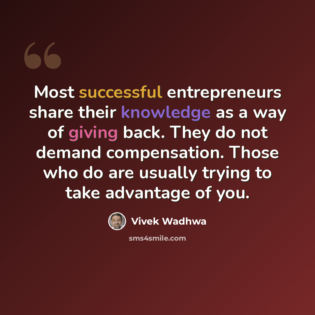 “Most successful entrepreneurs share their knowledge as a way of giving back. They do not demand compensation. Those who do are usually trying to take advantage of you.” quote by Vivek Wadhwa