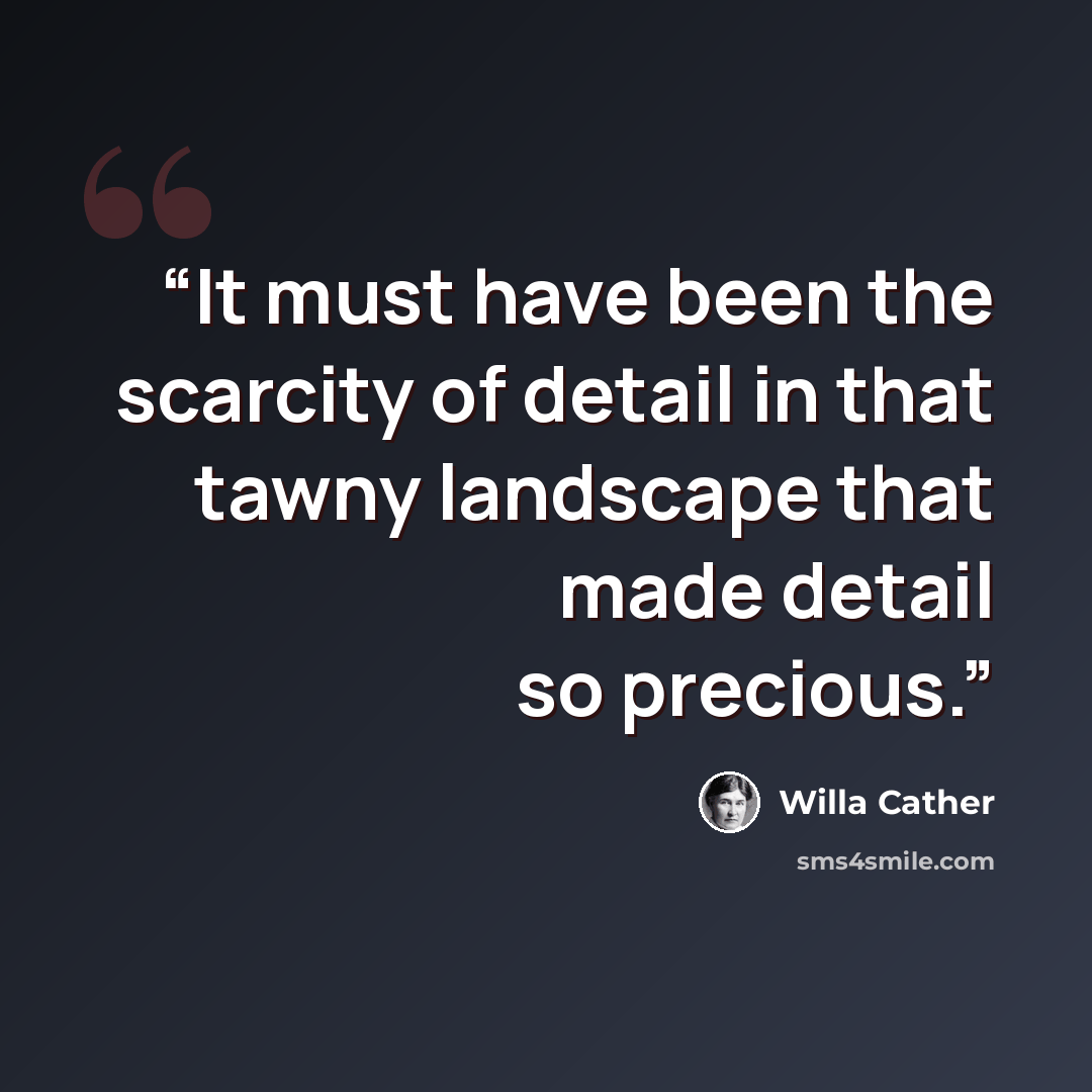 “It must have been the scarcity of detail in that tawny landscape that made detail so precious.” quote by Willa Cather