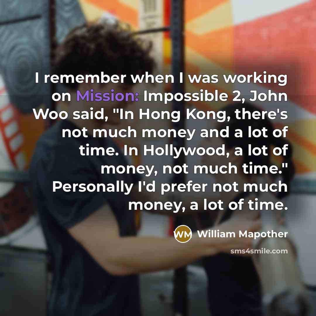 “I remember when I was working on Mission: Impossible 2, John Woo said, "In Hong Kong, there's not much money and a lot of time. In Hollywood, a lot of money, not much time." Personally I'd prefer not much money, a lot of time.” quote by William Mapother