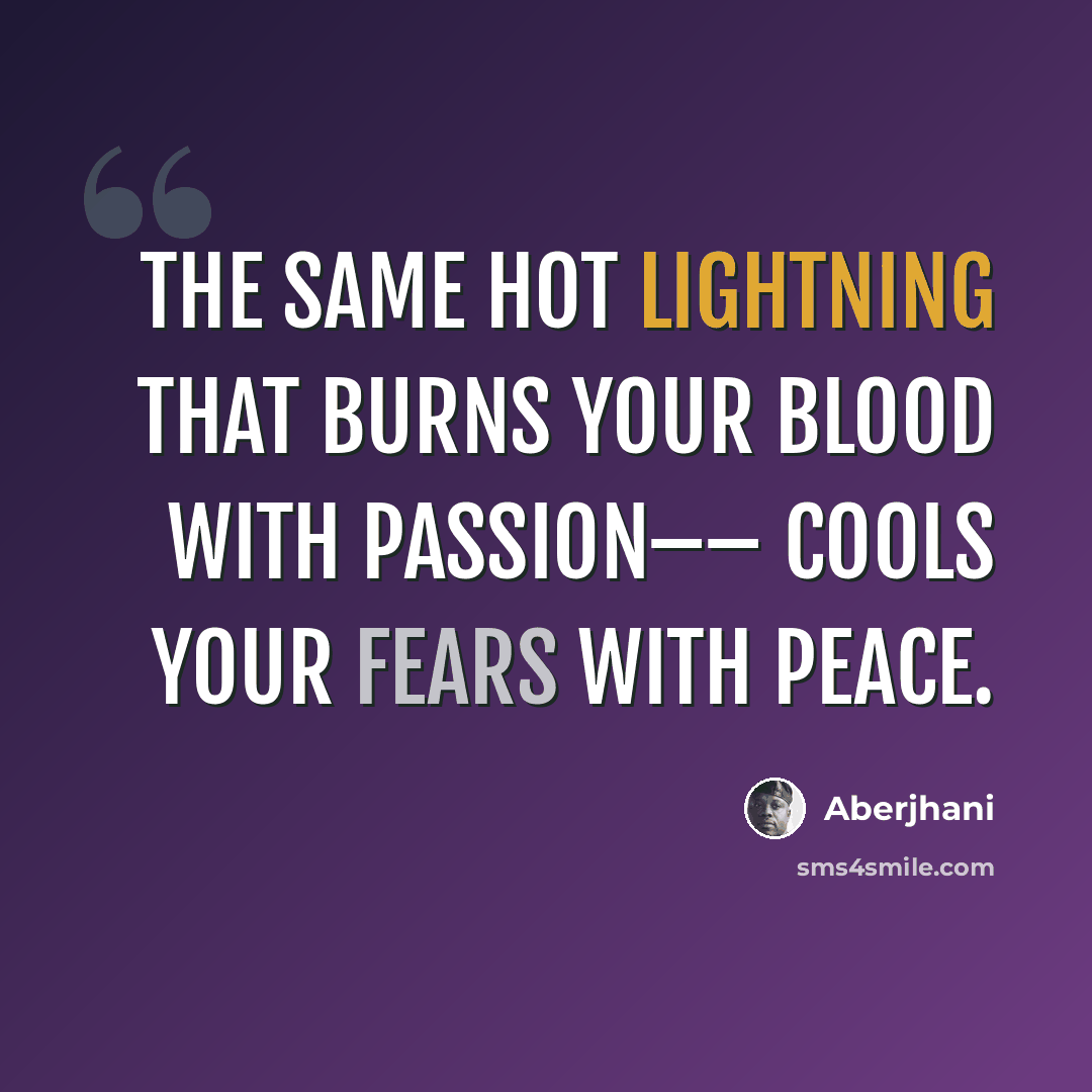 “The same hot lightning that burns your blood with passion–– cools your fears with peace.” quote by Aberjhani