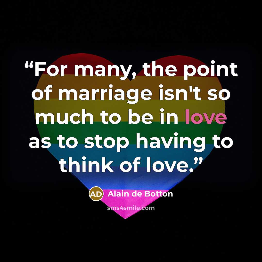“For many, the point of marriage isn't so much to be in love as to stop having to think of love.” quote by Alain de Botton