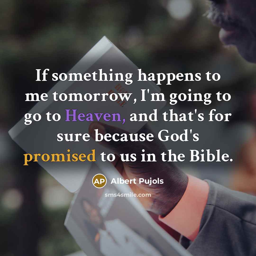 “If something happens to me tomorrow, I'm going to go to Heaven, and that's for sure because God's promised to us in the Bible.” quote by Albert Pujols