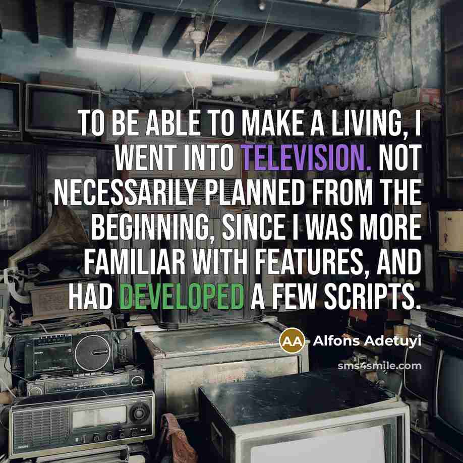 “To be able to make a living, I went into television. Not necessarily planned from the beginning, since I was more familiar with features, and had developed a few scripts.” quote by Alfons Adetuyi