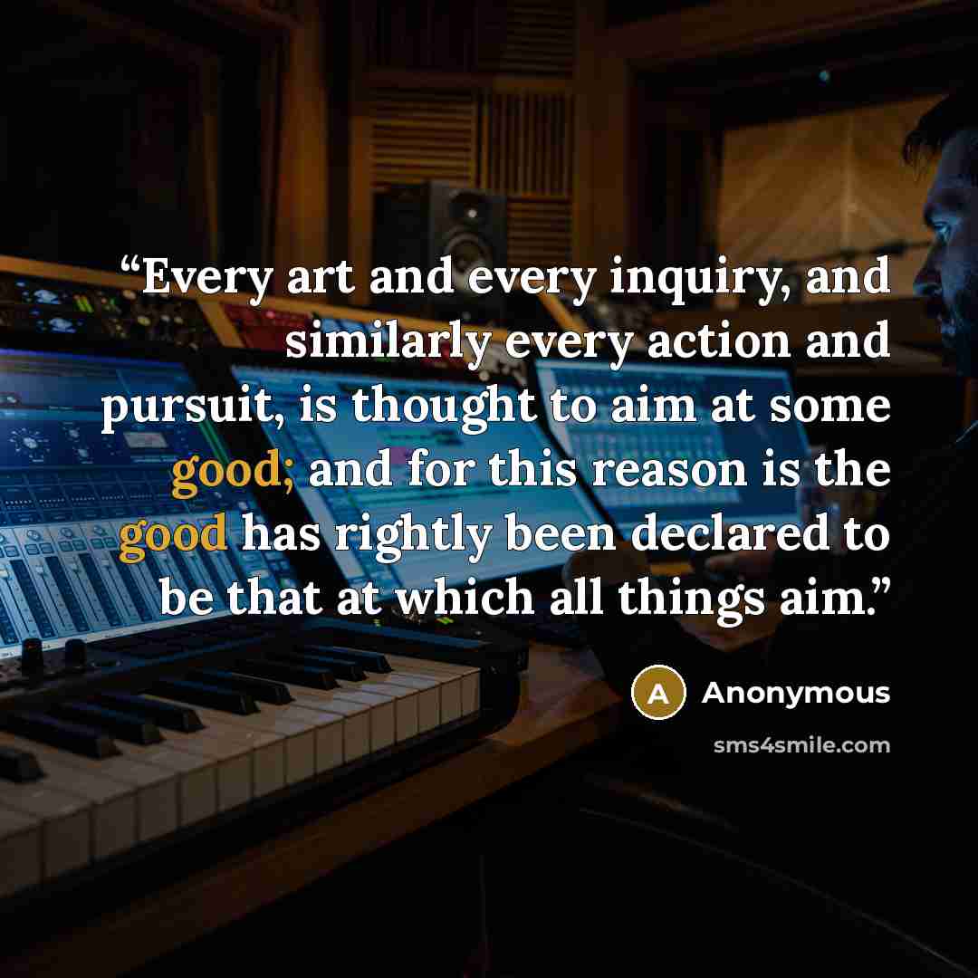 “Every art and every inquiry, and similarly every action and pursuit, is thought to aim at some good; and for this reason is the good has rightly been declared to be that at which all things aim.” quote by Anonymous