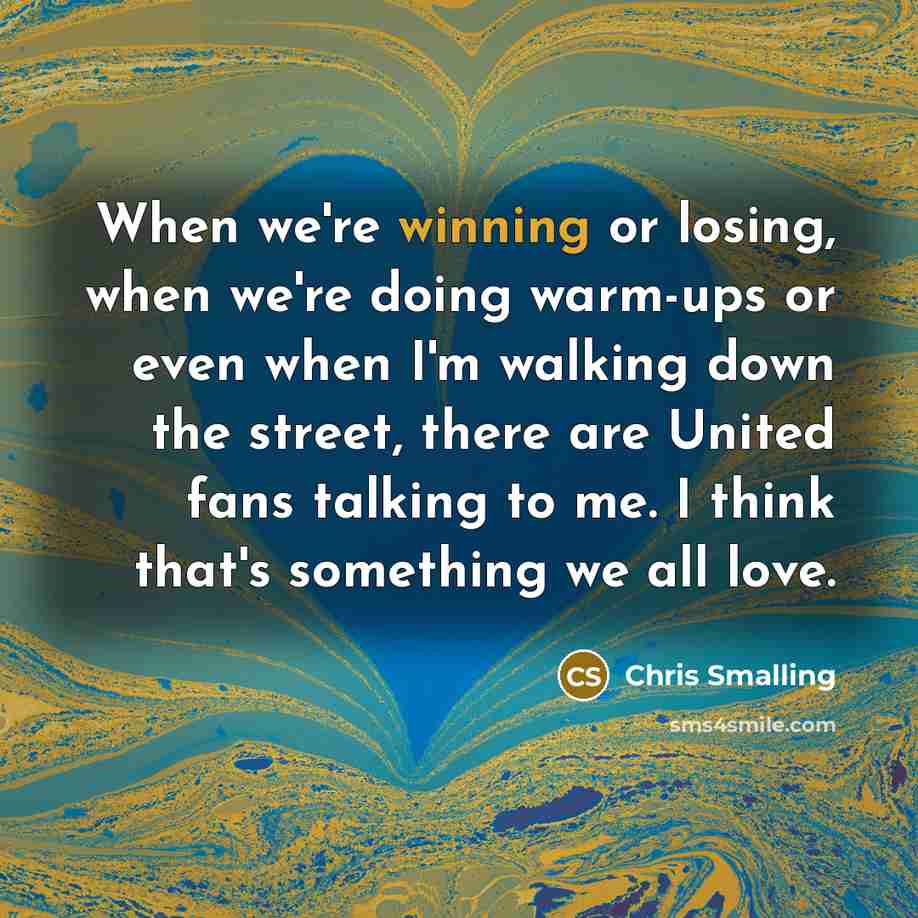 “When we're winning or losing, when we're doing warm-ups or even when I'm walking down the street, there are United fans talking to me. I think that's something we all love.” quote by Chris Smalling