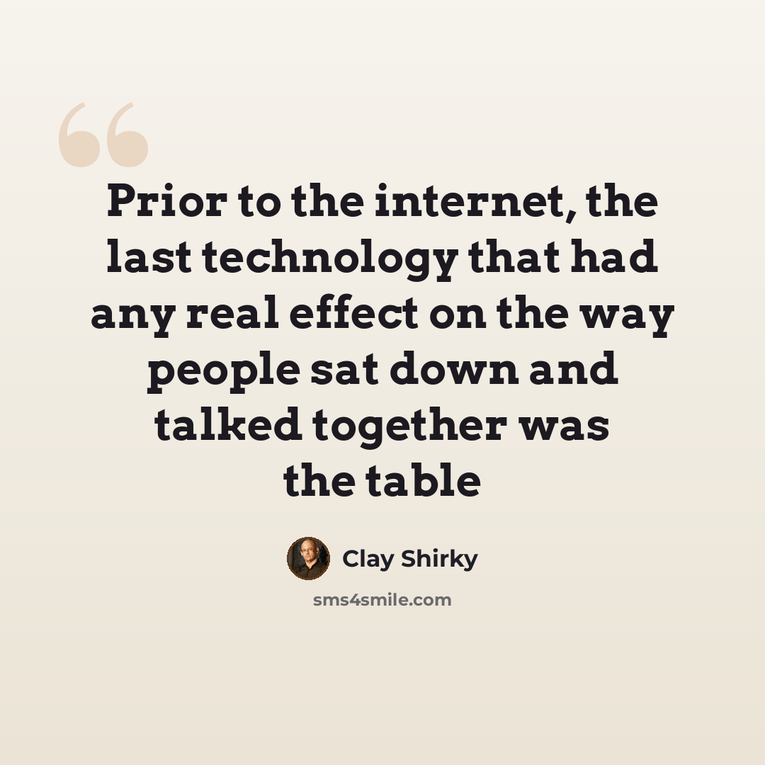 “Prior to the internet, the last technology that had any real effect on the way people sat down and talked together was the table” quote by Clay Shirky