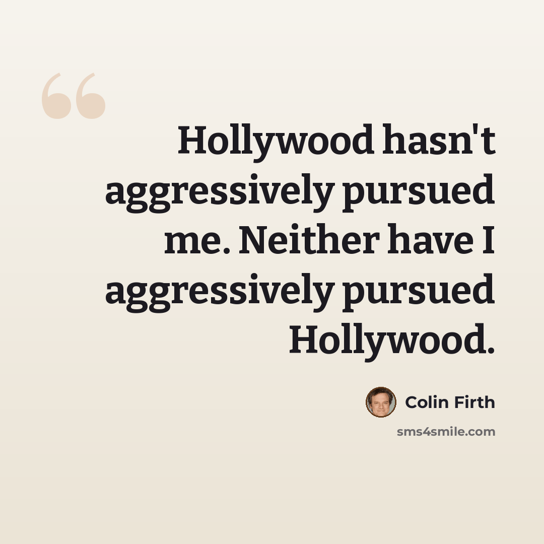 “Hollywood hasn't aggressively pursued me. Neither have I aggressively pursued Hollywood.” quote by Colin Firth