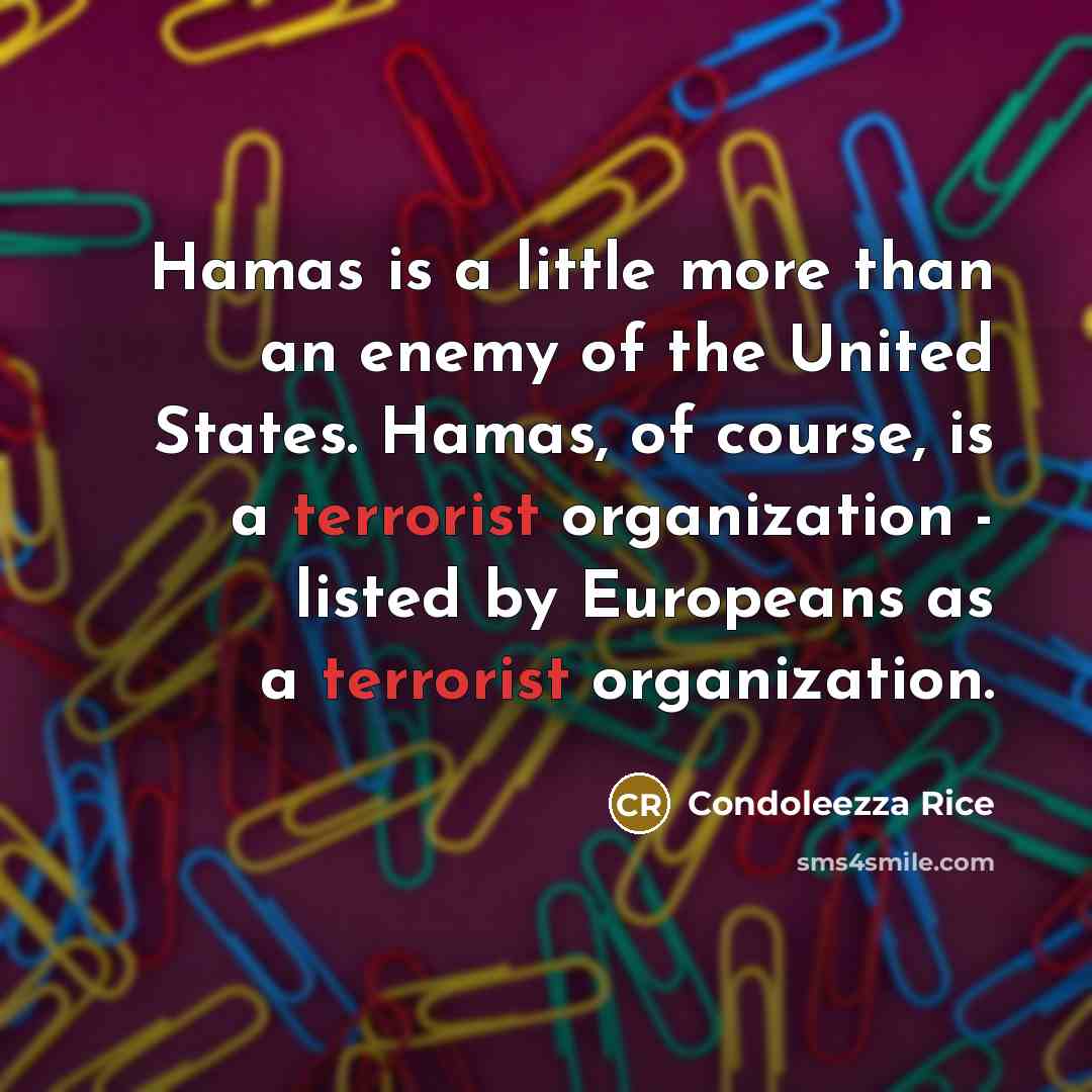 “Hamas is a little more than an enemy of the United States. Hamas, of course, is a terrorist organization - listed by Europeans as a terrorist organization.” quote by Condoleezza Rice