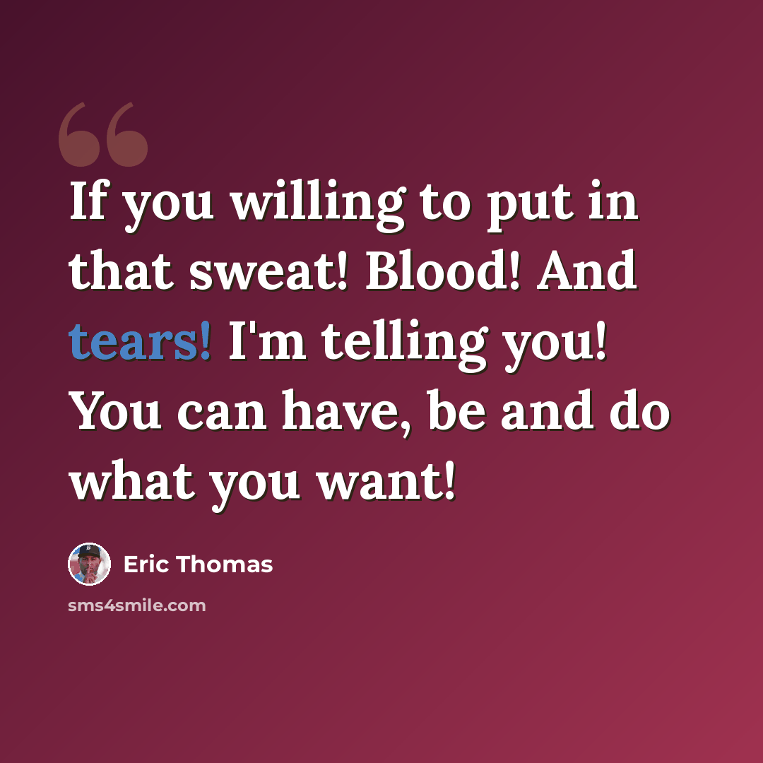“If you willing to put in that sweat! Blood! And tears! I'm telling you! You can have, be and do what you want!” quote by Eric Thomas