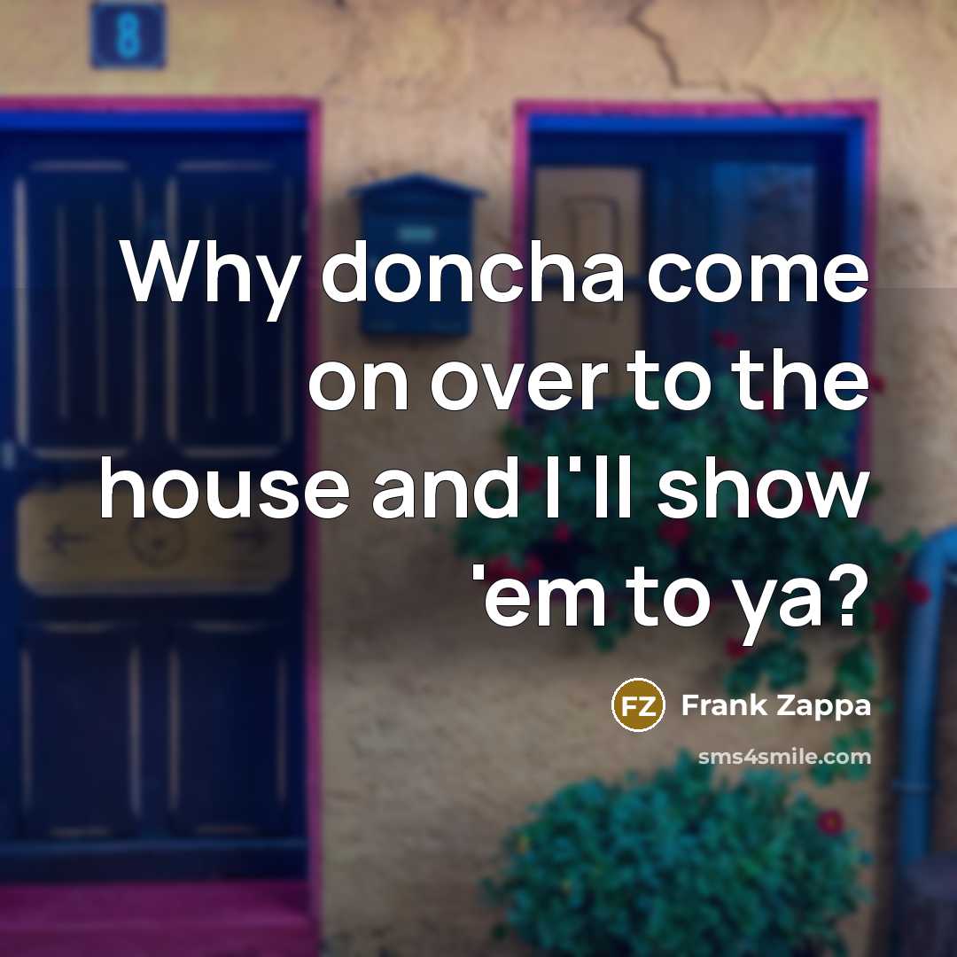 “Why doncha come on over to the house and I'll show 'em to ya?” quote by Frank Zappa