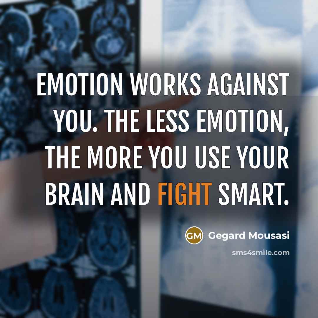 “Emotion works against you. The less emotion, the more you use your brain and fight smart.” quote by Gegard Mousasi