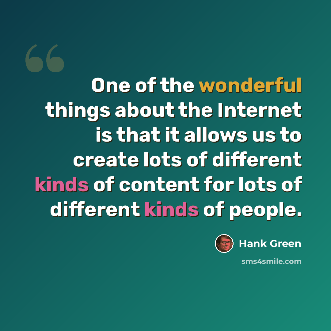 “One of the wonderful things about the Internet is that it allows us to create lots of different kinds of content for lots of different kinds of people.” quote by Hank Green