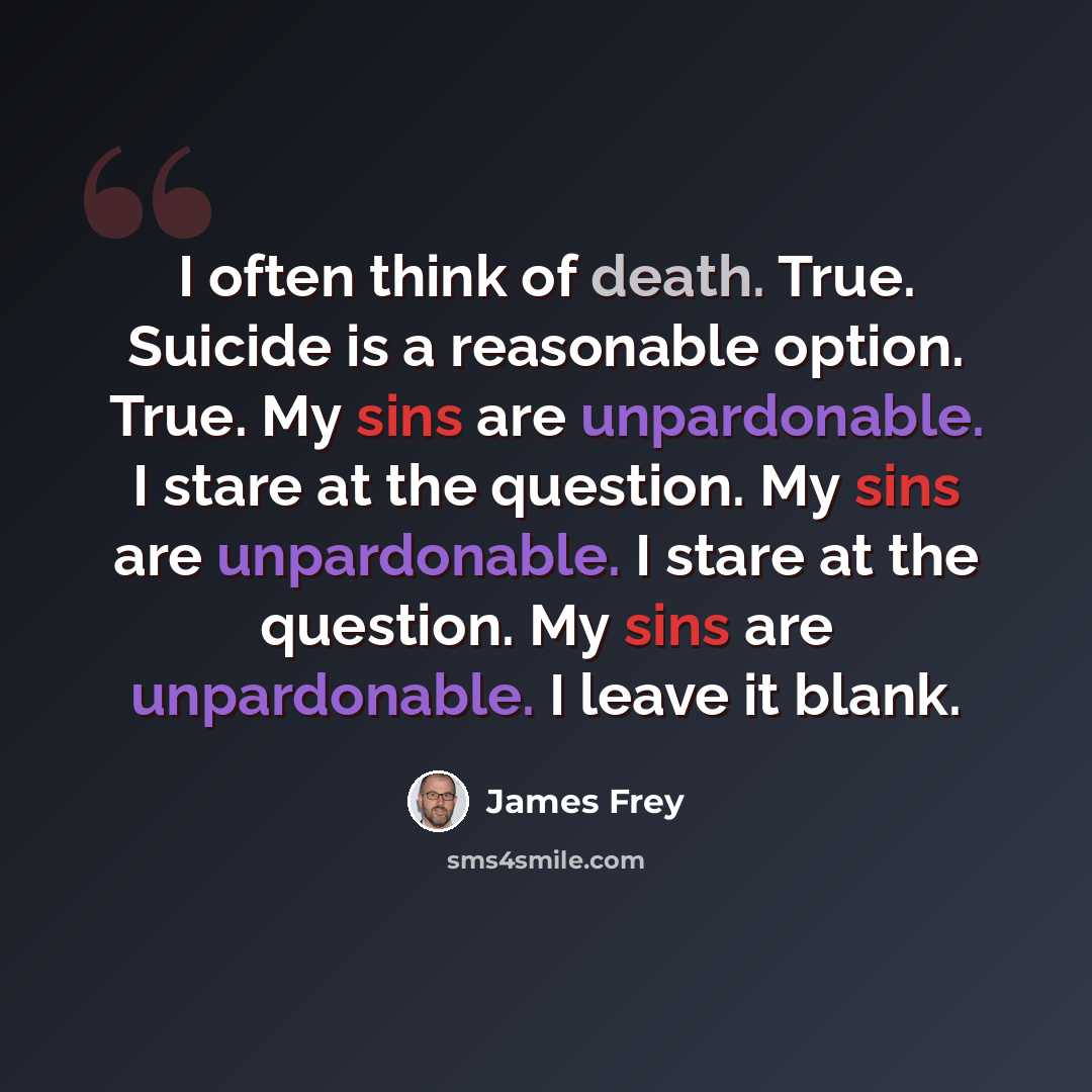 “I often think of death. True. Suicide is a reasonable option. True. My sins are unpardonable. I stare at the question. My sins are unpardonable. I stare at the question. My sins are unpardonable. I leave it blank.” quote by James Frey