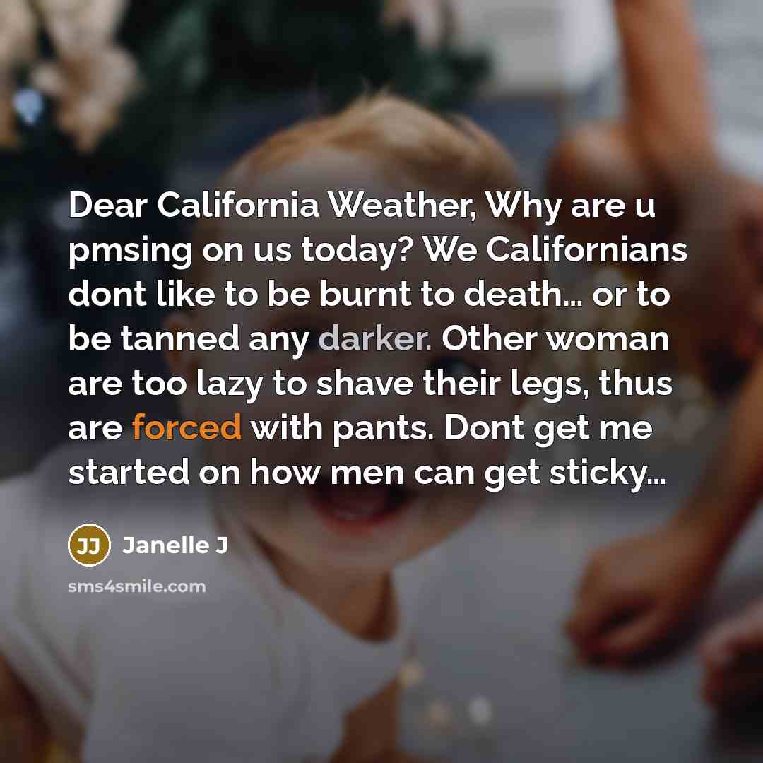 “Dear California Weather, Why are u pmsing on us today? We Californians dont like to be burnt to death… or to be tanned any darker. Other woman are too lazy to shave their legs, thus are forced with pants. Dont get me started on how men can get sticky…” quote by Janelle J