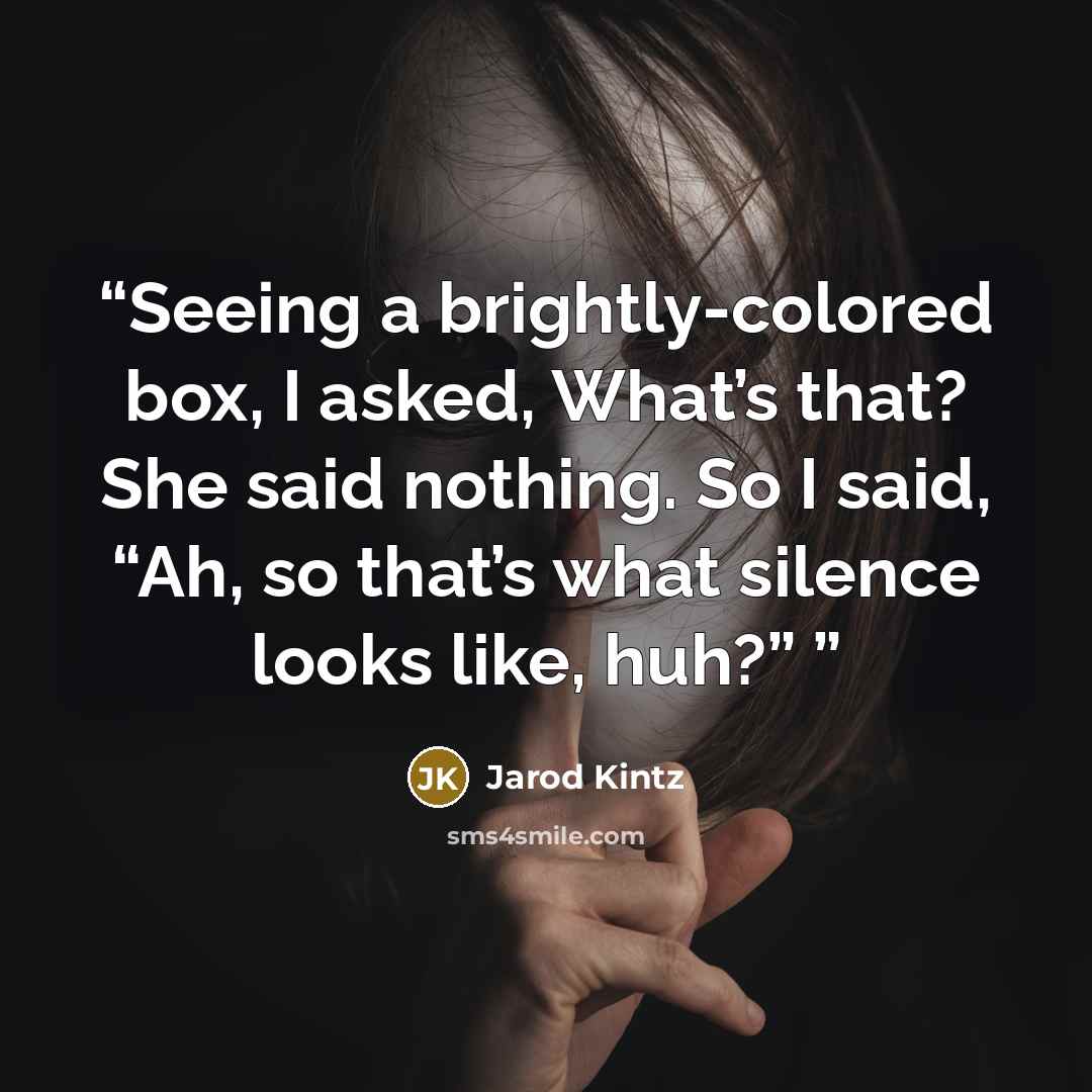 “Seeing a brightly-colored box, I asked, What’s that? She said nothing. So I said, “Ah, so that’s what silence looks like, huh?”” quote by Jarod Kintz
