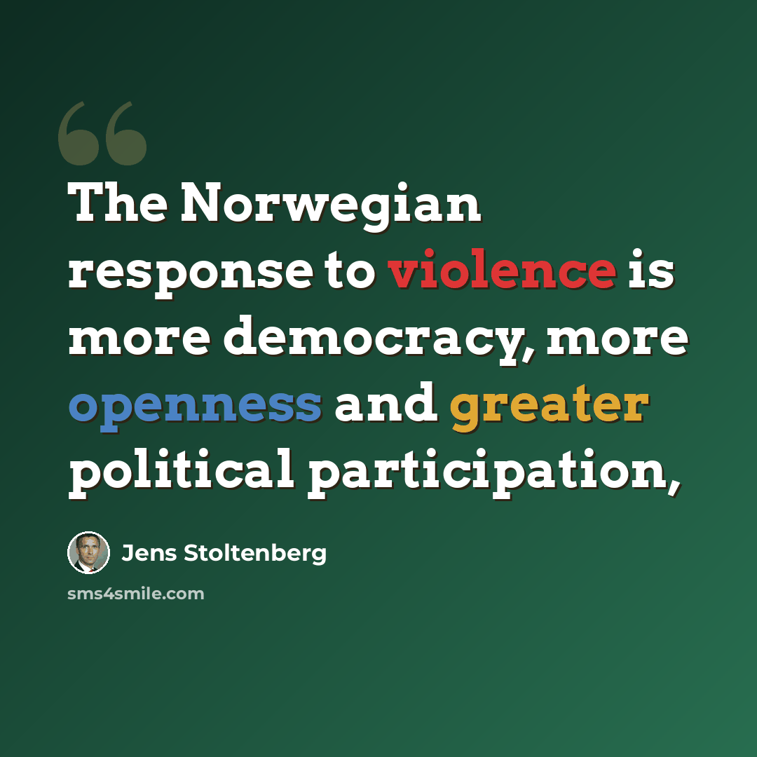 “The Norwegian response to violence is more democracy, more openness and greater political participation,” quote by Jens Stoltenberg