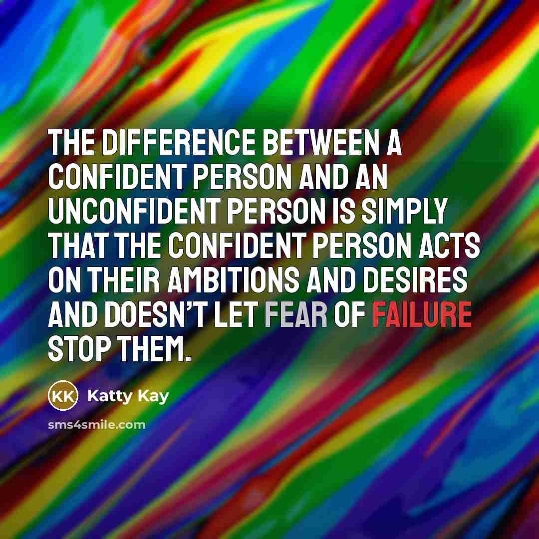 “The difference between a confident person and an unconfident person is simply that the confident person acts on their ambitions and desires and doesn’t let fear of failure stop them.” quote by Katty Kay