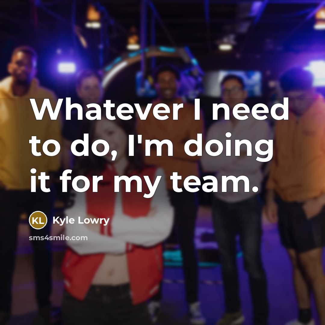 “Whatever I need to do, I'm doing it for my team.” quote by Kyle Lowry