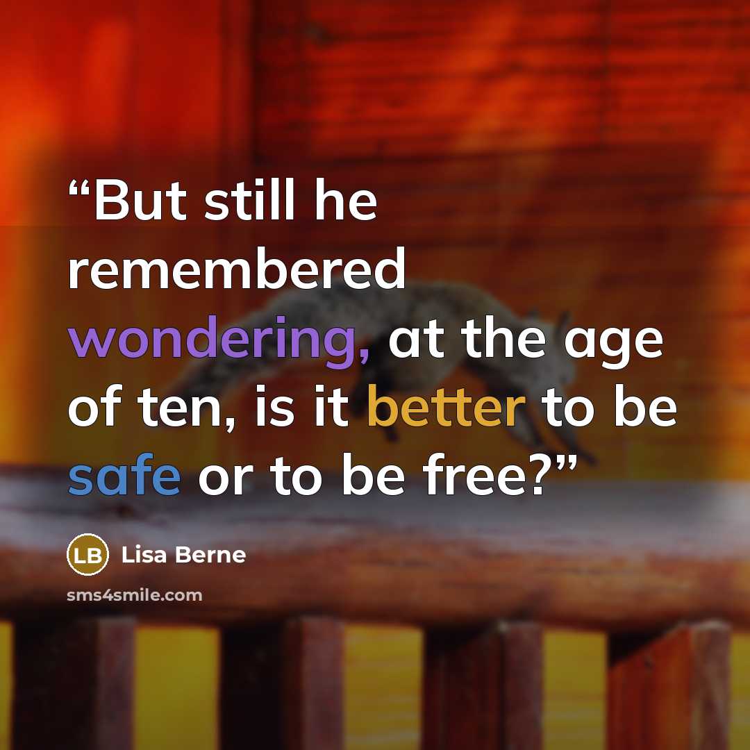 “But still he remembered wondering, at the age of ten, is it better to be safe or to be free?” quote by Lisa Berne
