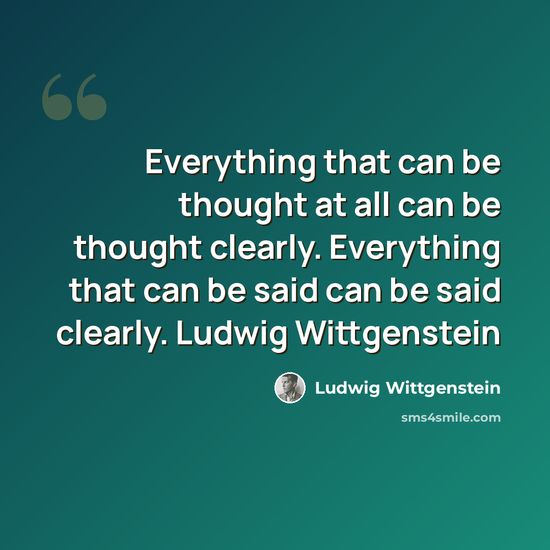 “Everything that can be thought at all can be thought clearly. Everything that can be said can be said clearly. Ludwig Wittgenstein” quote by Ludwig Wittgenstein