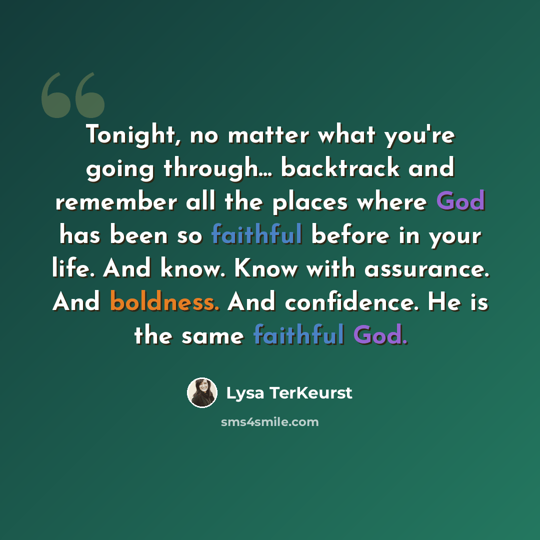 “Tonight, no matter what you're going through... backtrack and remember all the places where God has been so faithful before in your life. And know. Know with assurance. And boldness. And confidence. He is the same faithful God.” quote by Lysa TerKeurst