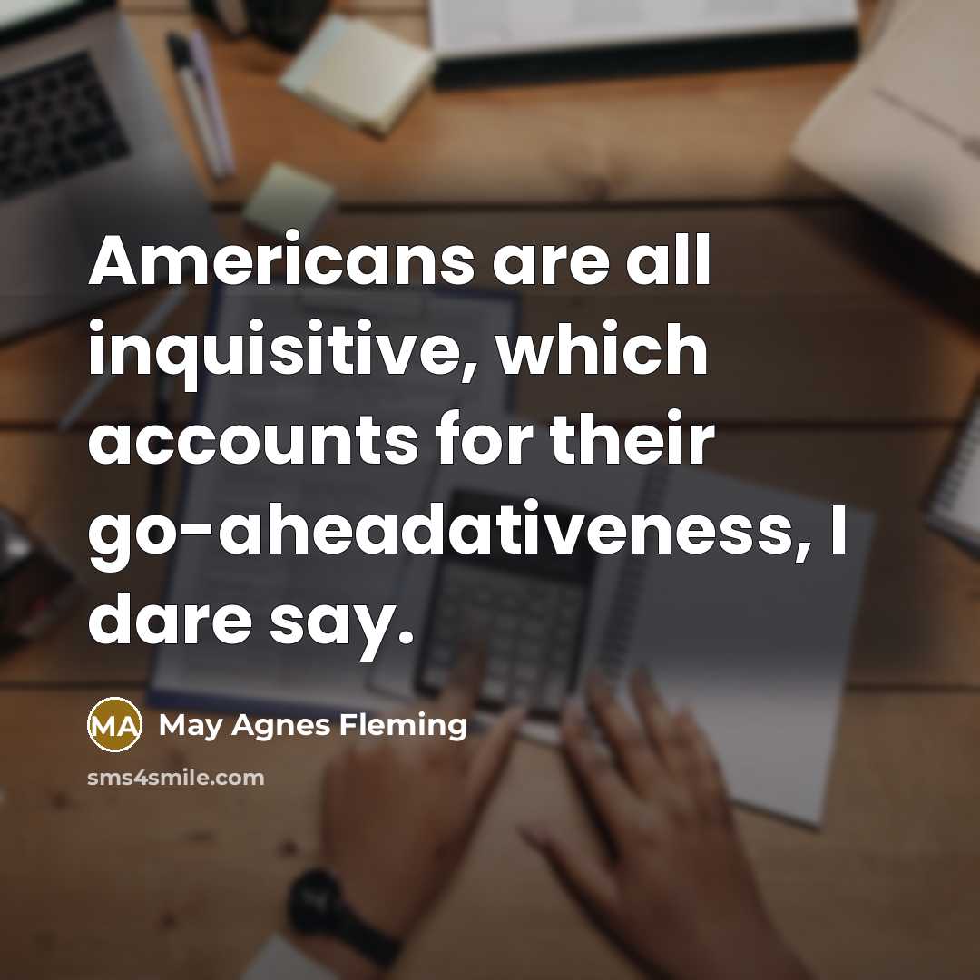 “Americans are all inquisitive, which accounts for their go-aheadativeness, I dare say.” quote by May Agnes Fleming