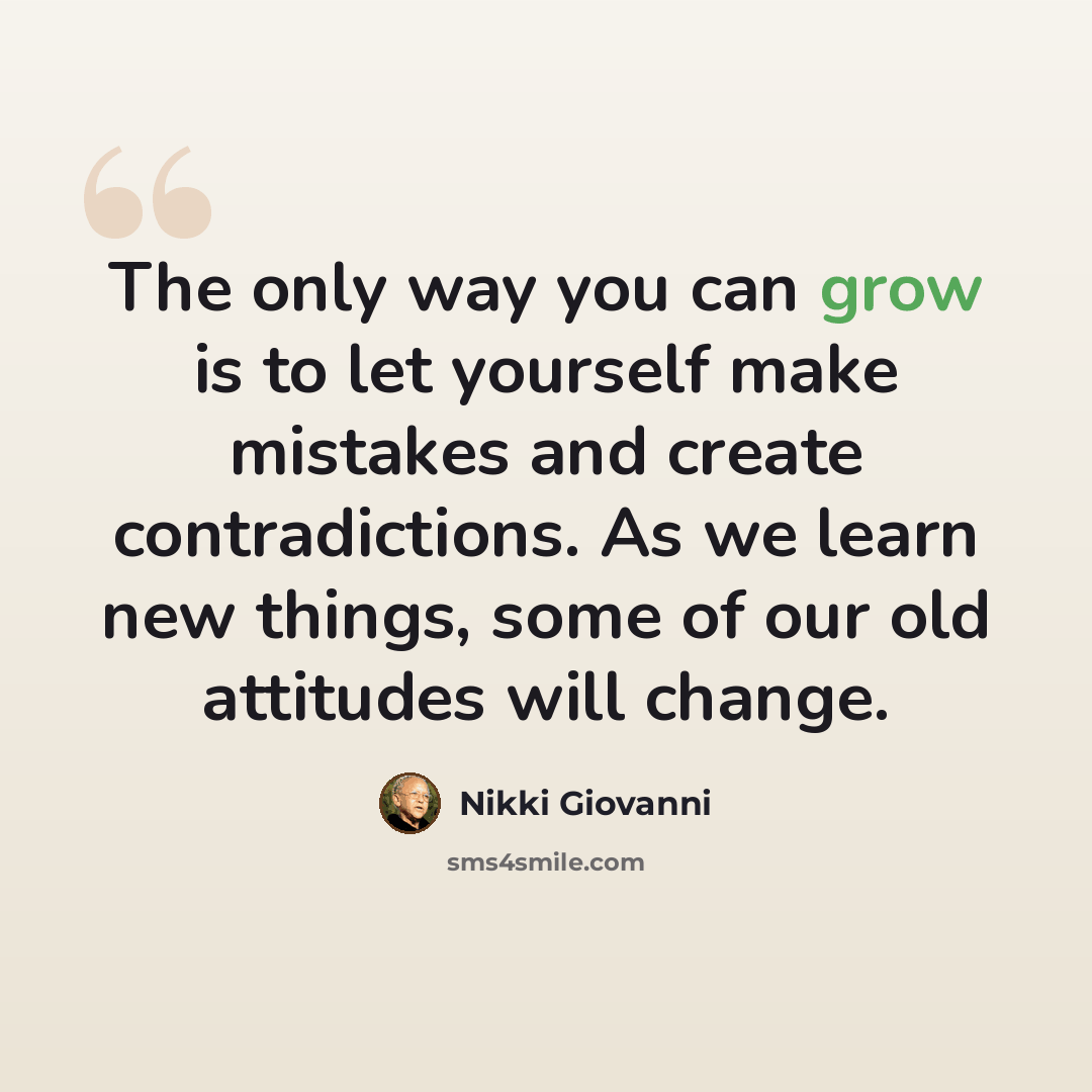 “The only way you can grow is to let yourself make mistakes and create contradictions. As we learn new things, some of our old attitudes will change.” quote by Nikki Giovanni