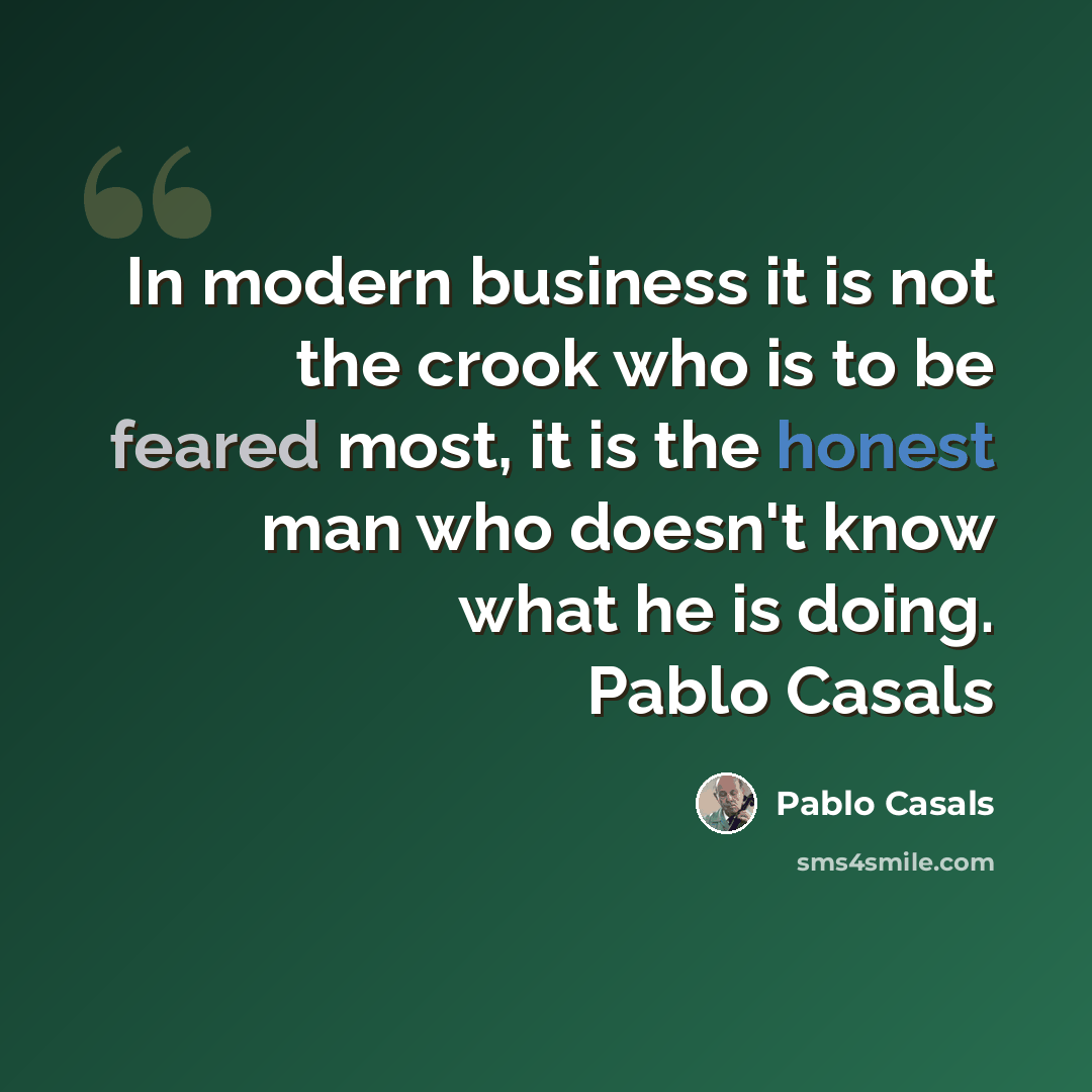 “In modern business it is not the crook who is to be feared most, it is the honest man who doesn't know what he is doing. Pablo Casals” quote by Pablo Casals