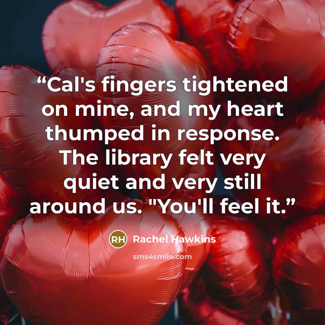“Cal's fingers tightened on mine, and my heart thumped in response. The library felt very quiet and very still around us. "You'll feel it.” quote by Rachel Hawkins