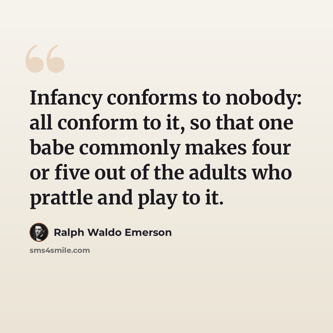 “Infancy conforms to nobody: all conform to it, so that one babe commonly makes four or five out of the adults who prattle and play to it.” quote by Ralph Waldo Emerson