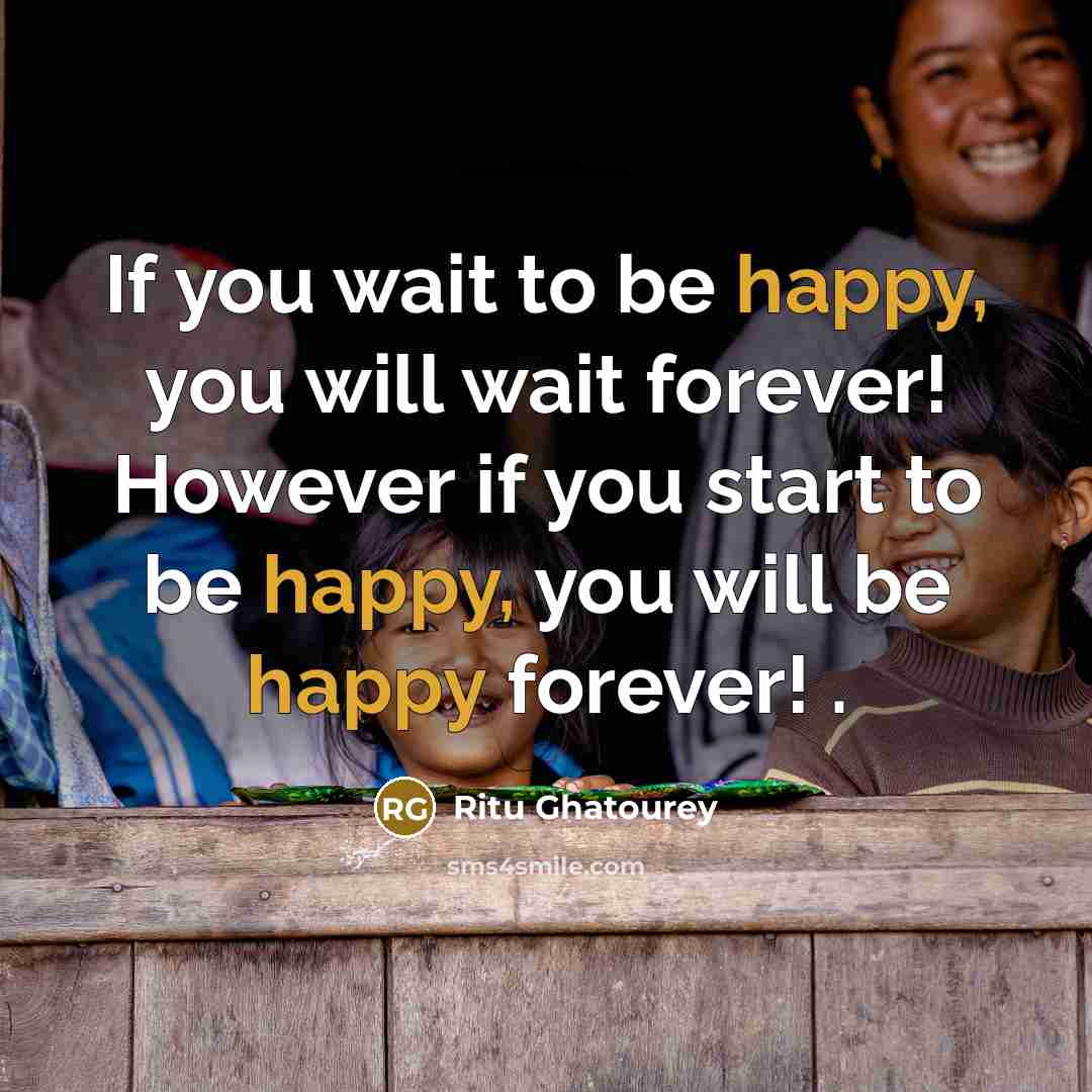 “If you wait to be happy, you will wait forever! However if you start to be happy, you will be happy forever! .” quote by Ritu Ghatourey
