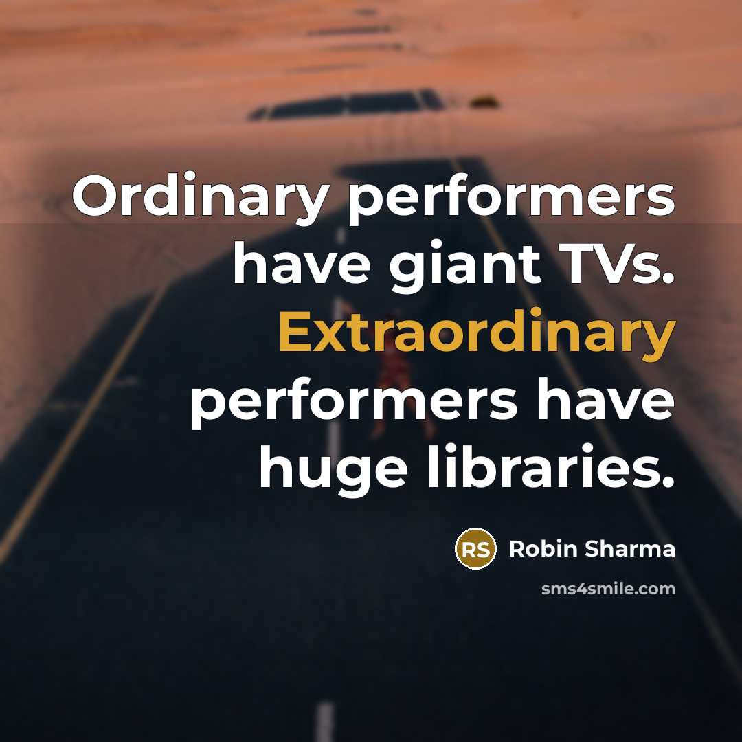 “Ordinary performers have giant TVs. Extraordinary performers have huge libraries.” quote by Robin Sharma