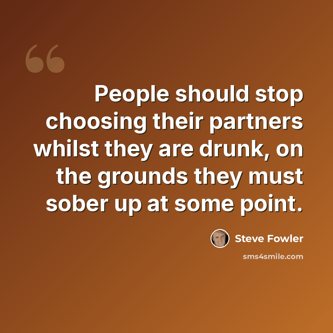 “People should stop choosing their partners whilst they are drunk, on the grounds they must sober up at some point.” quote by Steve Fowler