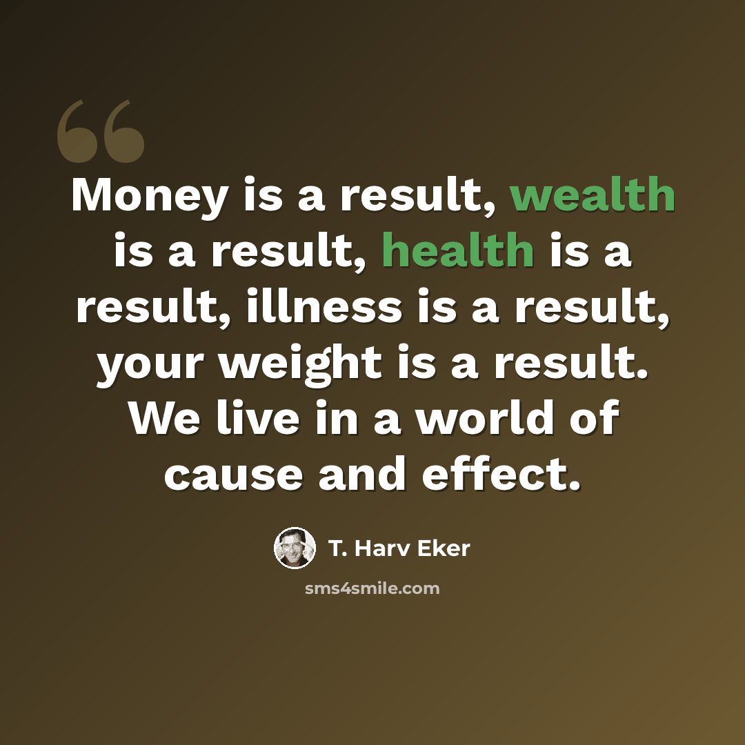 “Money is a result, wealth is a result, health is a result, illness is a result, your weight is a result. We live in a world of cause and effect.” quote by T. Harv Eker