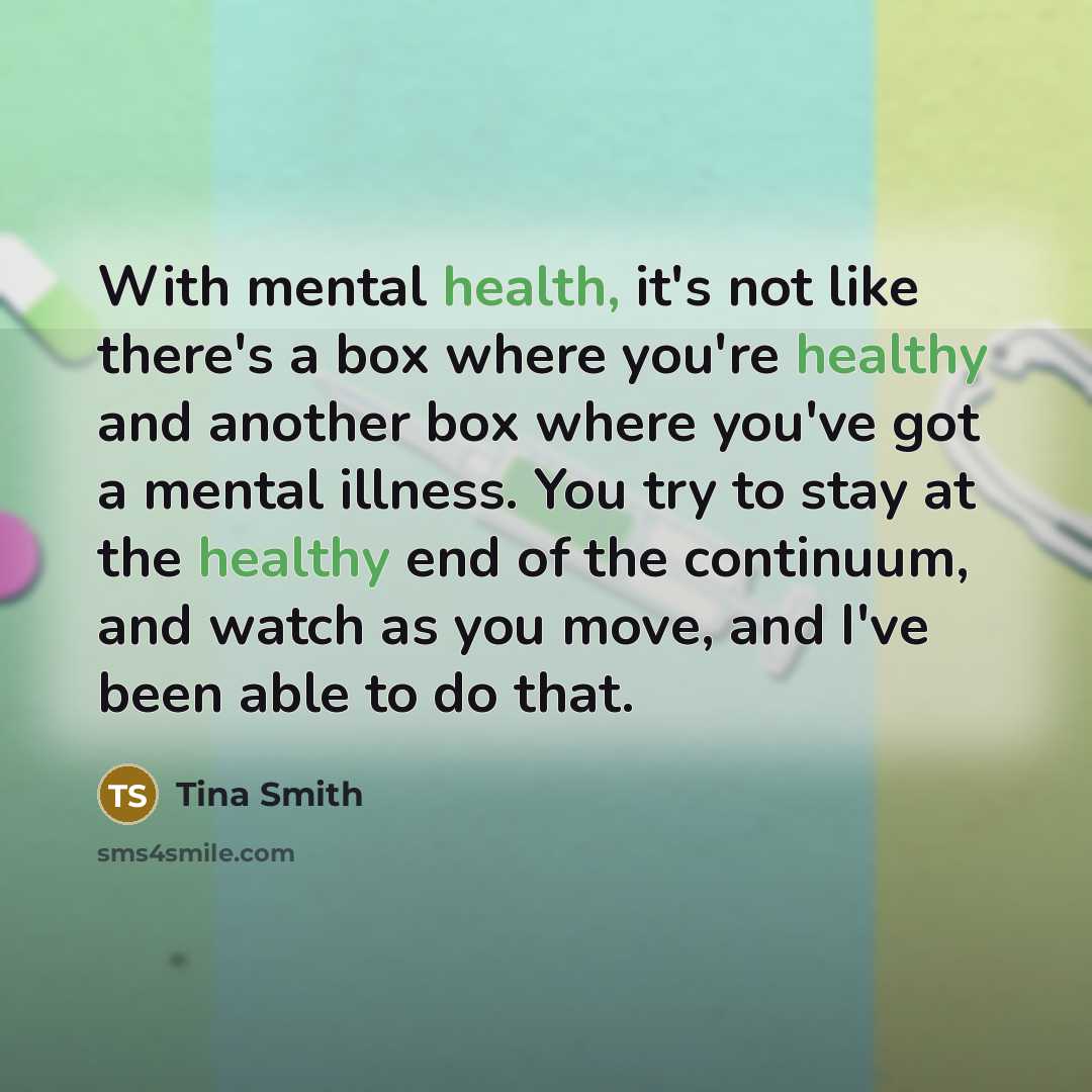 “With mental health, it's not like there's a box where you're healthy and another box where you've got a mental illness. You try to stay at the healthy end of the continuum, and watch as you move, and I've been able to do that.” quote by Tina Smith