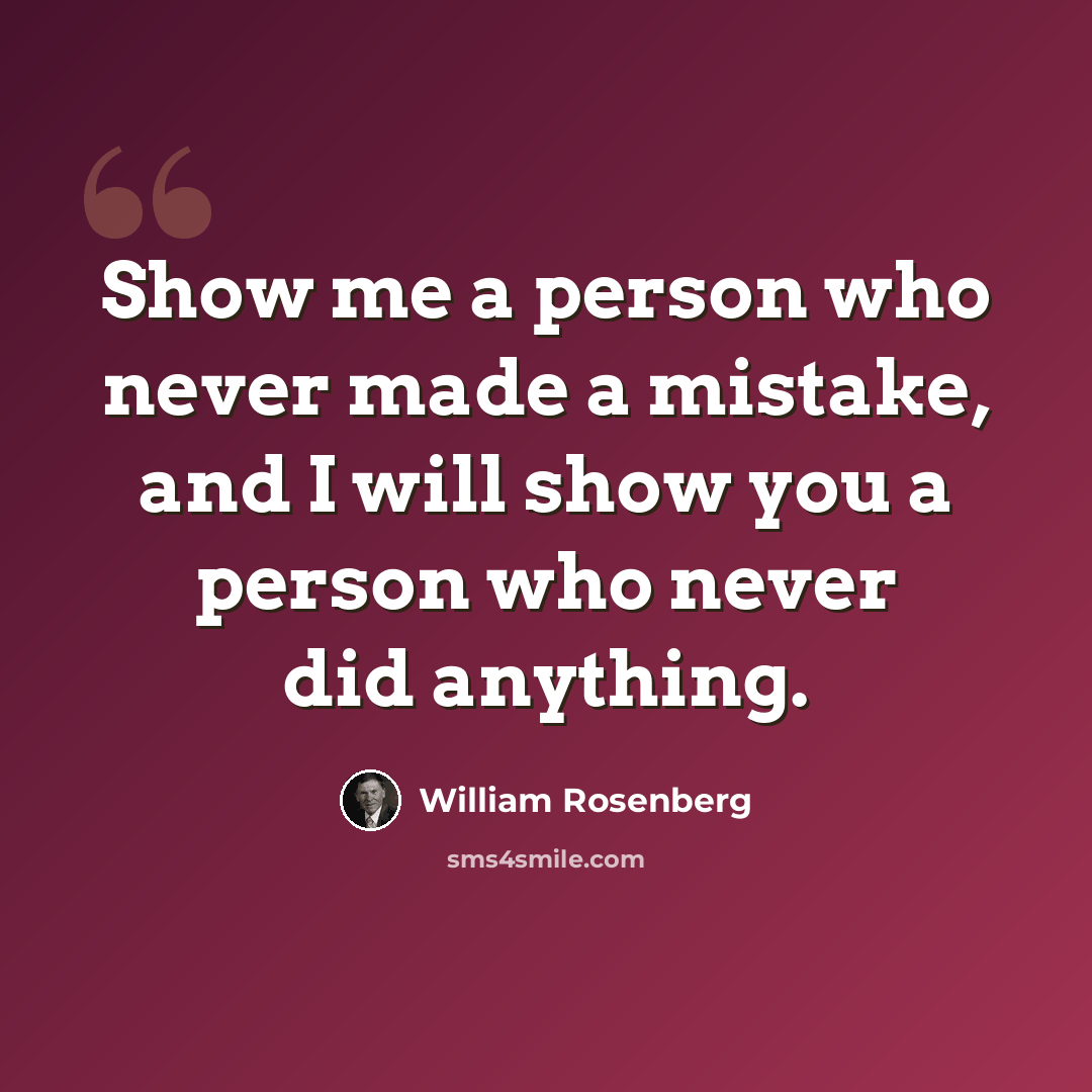 “Show me a person who never made a mistake, and I will show you a person who never did anything.” quote by William Rosenberg