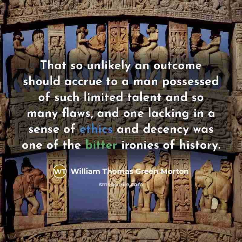 “That so unlikely an outcome should accrue to a man possessed of such limited talent and so many flaws, and one lacking in a sense of ethics and decency was one of the bitter ironies of history.” quote by William Thomas Green Morton