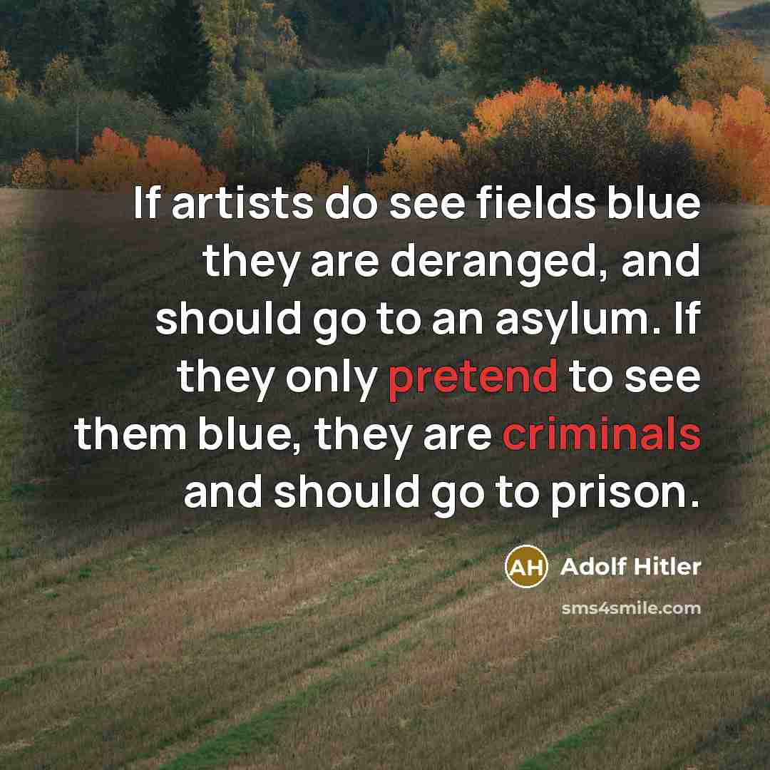 “If artists do see fields blue they are deranged, and should go to an asylum. If they only pretend to see them blue, they are criminals and should go to prison.” quote by Adolf Hitler