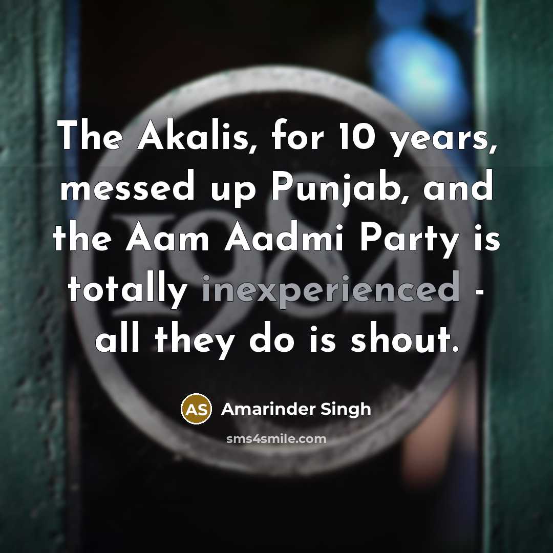 “The Akalis, for 10 years, messed up Punjab, and the Aam Aadmi Party is totally inexperienced - all they do is shout.” quote by Amarinder Singh